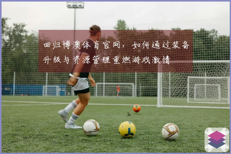 回归博澳体育官网，如何通过装备升级与资源管理重燃游戏激情