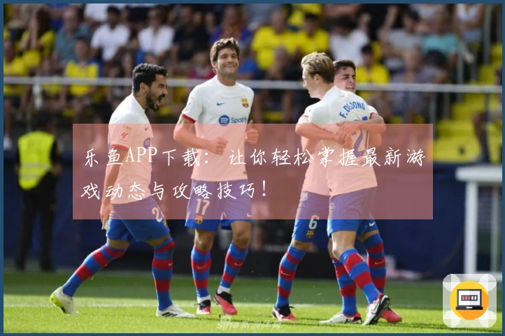 乐鱼APP下载：让你轻松掌握最新游戏动态与攻略技巧！