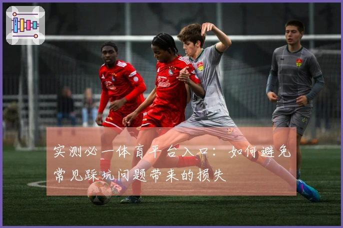 实测必一体育平台入口：如何避免常见踩坑问题带来的损失