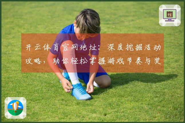 开云体育官网地址：深度挖掘活动攻略，助你轻松掌握游戏节奏与奖励技巧