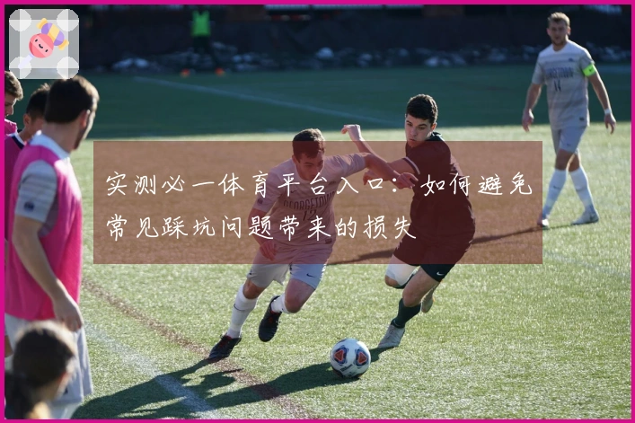 实测必一体育平台入口：如何避免常见踩坑问题带来的损失