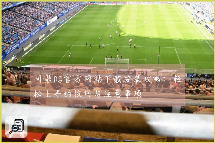 问鼎pg官方网站下载安装攻略：轻松上手的技巧与注意事项
