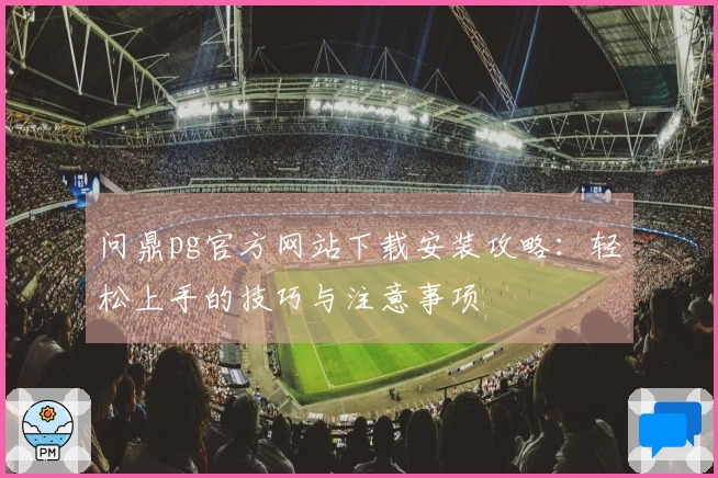 问鼎pg官方网站下载安装攻略：轻松上手的技巧与注意事项