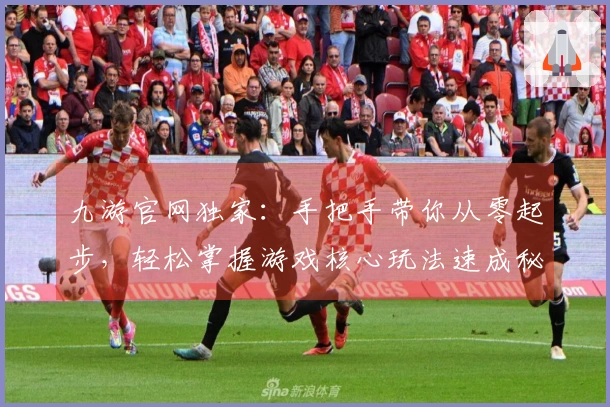 九游官网独家：手把手带你从零起步，轻松掌握游戏核心玩法速成秘籍！