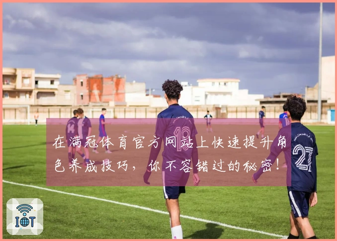 在满冠体育官方网站上快速提升角色养成技巧，你不容错过的秘密！