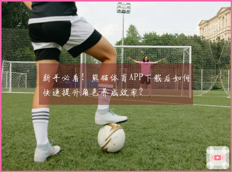 新手必看！熊猫体育APP下载后如何快速提升角色养成效率？